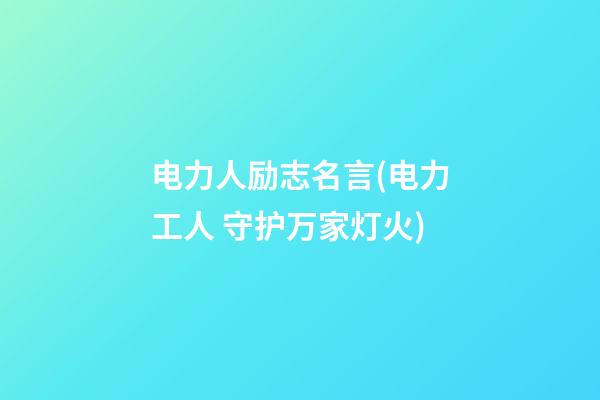 电力人励志名言(电力工人 守护万家灯火)